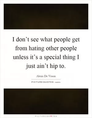 I don’t see what people get from hating other people unless it’s a special thing I just ain’t hip to Picture Quote #1