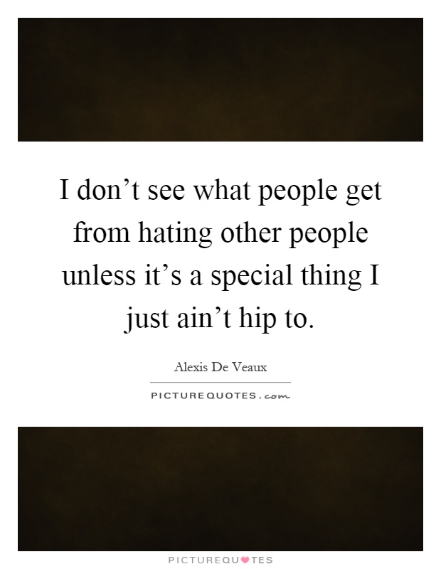 I don't see what people get from hating other people unless it's a special thing I just ain't hip to Picture Quote #1