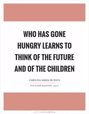 Who has gone hungry learns to think of the future and of the children Picture Quote #1
