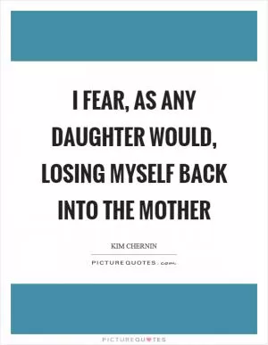I fear, as any daughter would, losing myself back into the mother Picture Quote #1