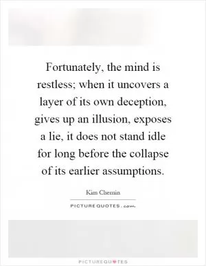 Fortunately, the mind is restless; when it uncovers a layer of its own deception, gives up an illusion, exposes a lie, it does not stand idle for long before the collapse of its earlier assumptions Picture Quote #1
