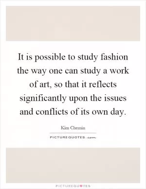 It is possible to study fashion the way one can study a work of art, so that it reflects significantly upon the issues and conflicts of its own day Picture Quote #1