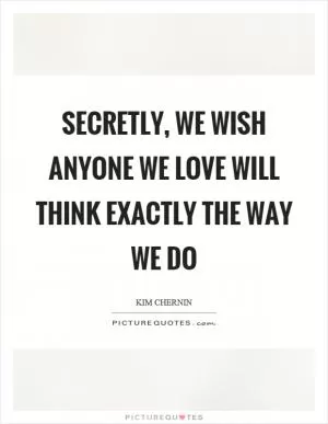 Secretly, we wish anyone we love will think exactly the way we do Picture Quote #1