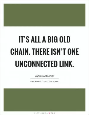 It’s all a big old chain. There isn’t one unconnected link Picture Quote #1