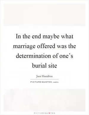 In the end maybe what marriage offered was the determination of one’s burial site Picture Quote #1