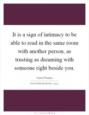 It is a sign of intimacy to be able to read in the same room with another person, as trusting as dreaming with someone right beside you Picture Quote #1