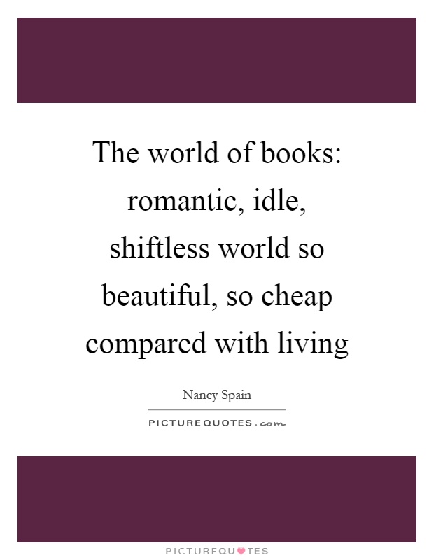 The world of books: romantic, idle, shiftless world so beautiful, so cheap compared with living Picture Quote #1