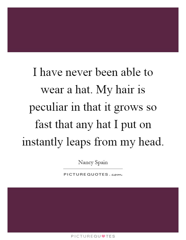 I have never been able to wear a hat. My hair is peculiar in that it grows so fast that any hat I put on instantly leaps from my head Picture Quote #1