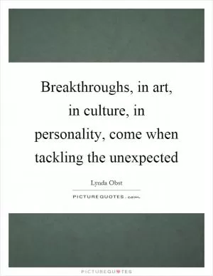 Breakthroughs, in art, in culture, in personality, come when tackling the unexpected Picture Quote #1