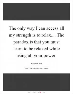 The only way I can access all my strength is to relax.... The paradox is that you must learn to be relaxed while using all your power Picture Quote #1