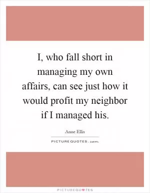 I, who fall short in managing my own affairs, can see just how it would profit my neighbor if I managed his Picture Quote #1