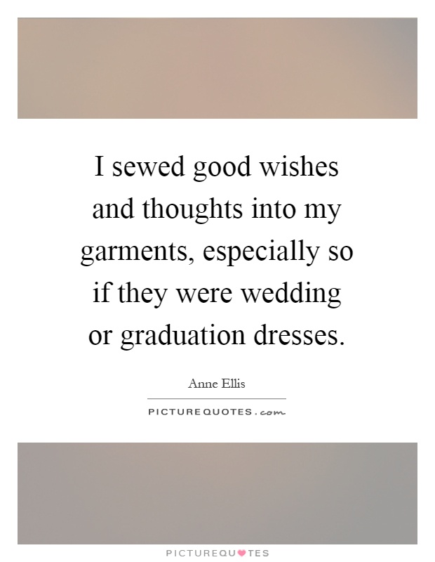 I sewed good wishes and thoughts into my garments, especially so if they were wedding or graduation dresses Picture Quote #1