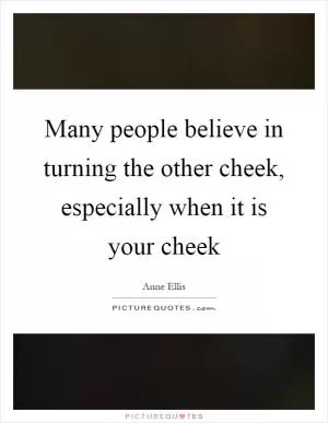 Many people believe in turning the other cheek, especially when it is your cheek Picture Quote #1