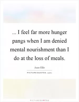 ... I feel far more hunger pangs when I am denied mental nourishment than I do at the loss of meals Picture Quote #1