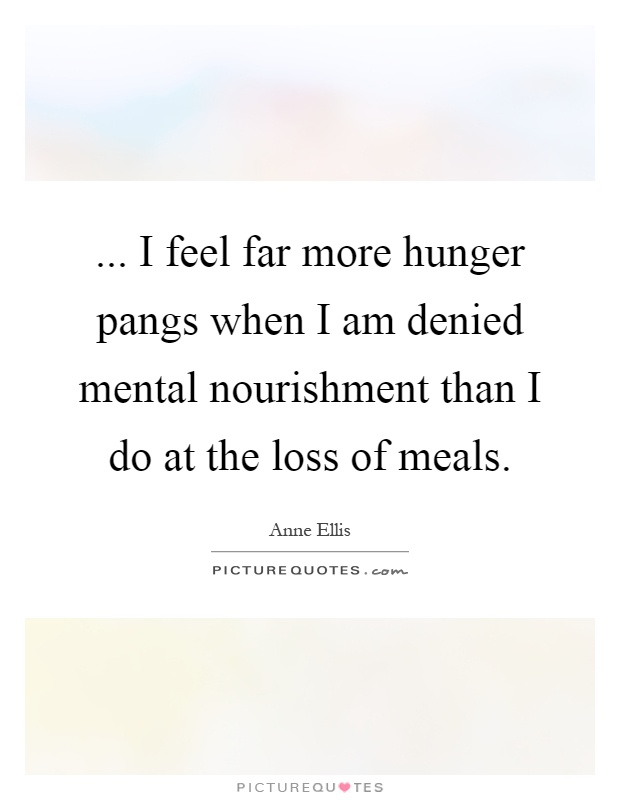 ... I feel far more hunger pangs when I am denied mental nourishment than I do at the loss of meals Picture Quote #1