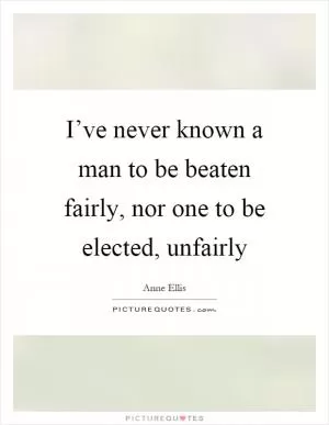 I’ve never known a man to be beaten fairly, nor one to be elected, unfairly Picture Quote #1
