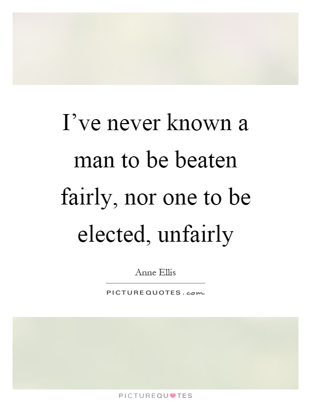 I've never known a man to be beaten fairly, nor one to be elected, unfairly Picture Quote #1