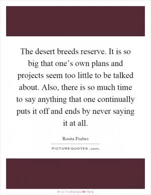 The desert breeds reserve. It is so big that one’s own plans and projects seem too little to be talked about. Also, there is so much time to say anything that one continually puts it off and ends by never saying it at all Picture Quote #1