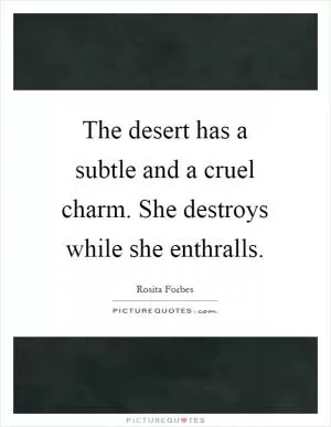 The desert has a subtle and a cruel charm. She destroys while she enthralls Picture Quote #1
