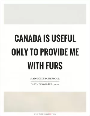 Canada is useful only to provide me with furs Picture Quote #1