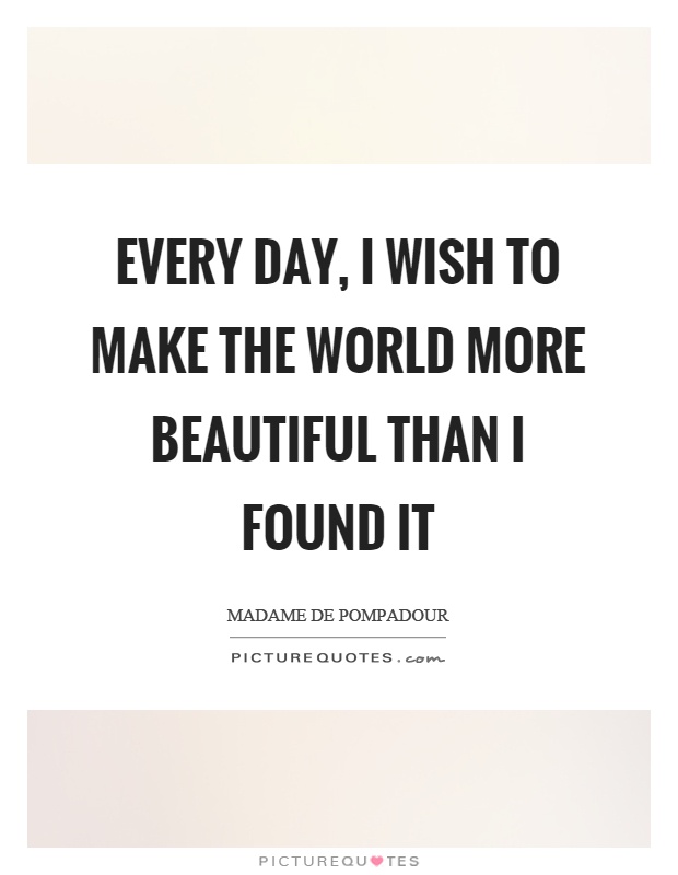 Every day, I wish to make the world more beautiful than I found it Picture Quote #1