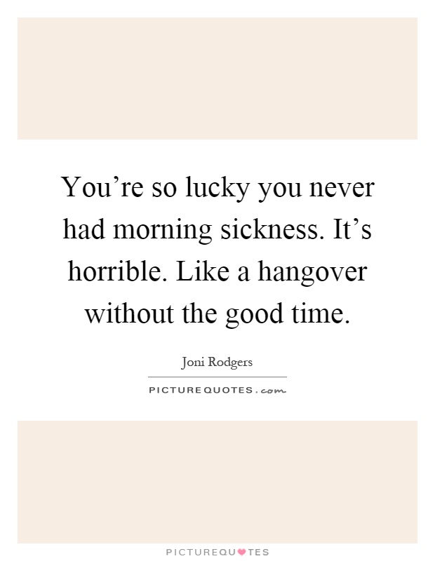 You're so lucky you never had morning sickness. It's horrible. Like a hangover without the good time Picture Quote #1