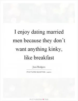I enjoy dating married men because they don’t want anything kinky, like breakfast Picture Quote #1
