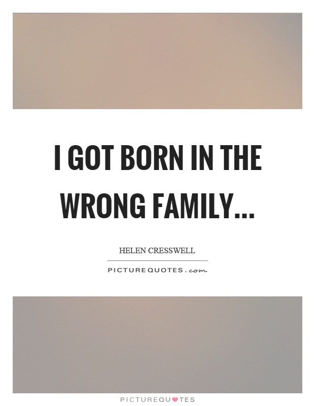 I got born in the wrong family Picture Quote #1