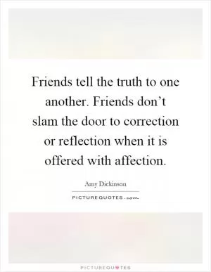 Friends tell the truth to one another. Friends don’t slam the door to correction or reflection when it is offered with affection Picture Quote #1
