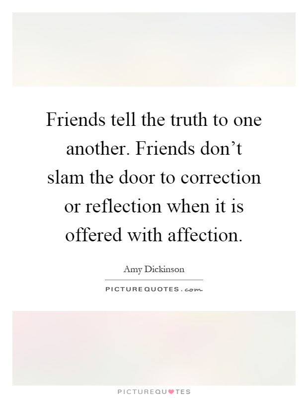 Friends tell the truth to one another. Friends don't slam the door to correction or reflection when it is offered with affection Picture Quote #1