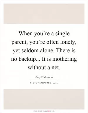 When you’re a single parent, you’re often lonely, yet seldom alone. There is no backup... It is mothering without a net Picture Quote #1