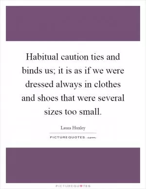 Habitual caution ties and binds us; it is as if we were dressed always in clothes and shoes that were several sizes too small Picture Quote #1