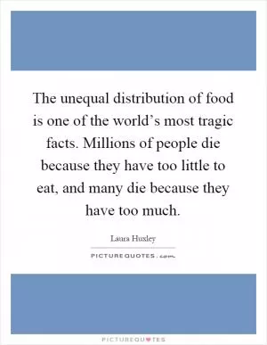 The unequal distribution of food is one of the world’s most tragic facts. Millions of people die because they have too little to eat, and many die because they have too much Picture Quote #1