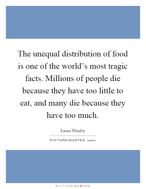 The unequal distribution of food is one of the world's most tragic facts. Millions of people die because they have too little to eat, and many die because they have too much Picture Quote #1
