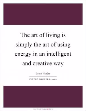 The art of living is simply the art of using energy in an intelligent and creative way Picture Quote #1