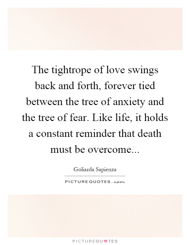 The tightrope of love swings back and forth, forever tied between the tree of anxiety and the tree of fear. Like life, it holds a constant reminder that death must be overcome Picture Quote #1