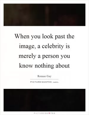 When you look past the image, a celebrity is merely a person you know nothing about Picture Quote #1