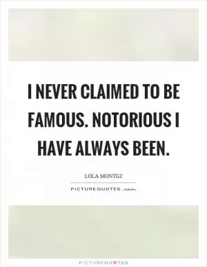 I never claimed to be famous. Notorious I have always been Picture Quote #1