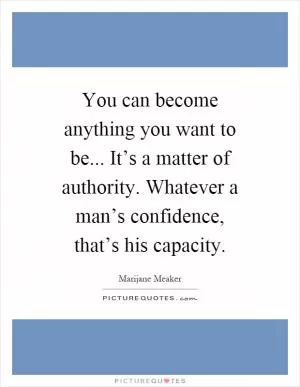 You can become anything you want to be... It’s a matter of authority. Whatever a man’s confidence, that’s his capacity Picture Quote #1
