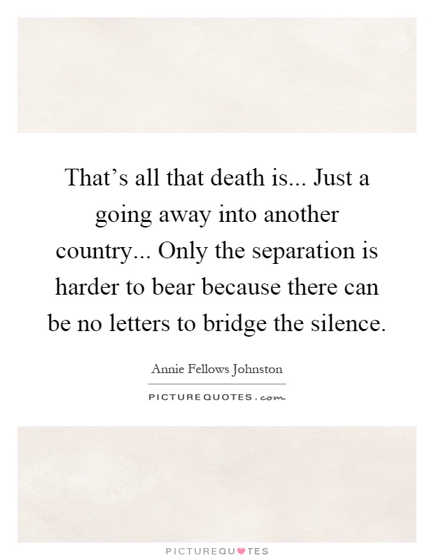 That's all that death is... Just a going away into another country... Only the separation is harder to bear because there can be no letters to bridge the silence Picture Quote #1