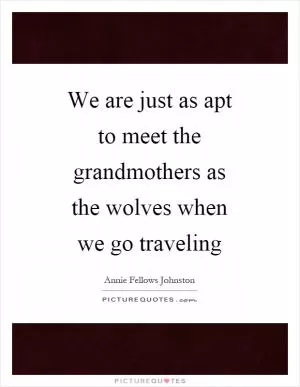 We are just as apt to meet the grandmothers as the wolves when we go traveling Picture Quote #1