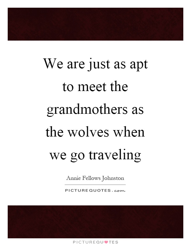 We are just as apt to meet the grandmothers as the wolves when we go traveling Picture Quote #1