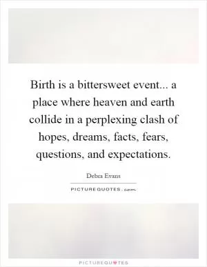 Birth is a bittersweet event... a place where heaven and earth collide in a perplexing clash of hopes, dreams, facts, fears, questions, and expectations Picture Quote #1
