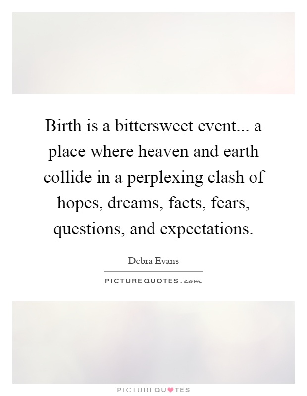 Birth is a bittersweet event... a place where heaven and earth collide in a perplexing clash of hopes, dreams, facts, fears, questions, and expectations Picture Quote #1