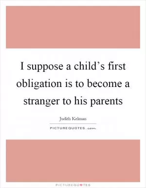 I suppose a child’s first obligation is to become a stranger to his parents Picture Quote #1
