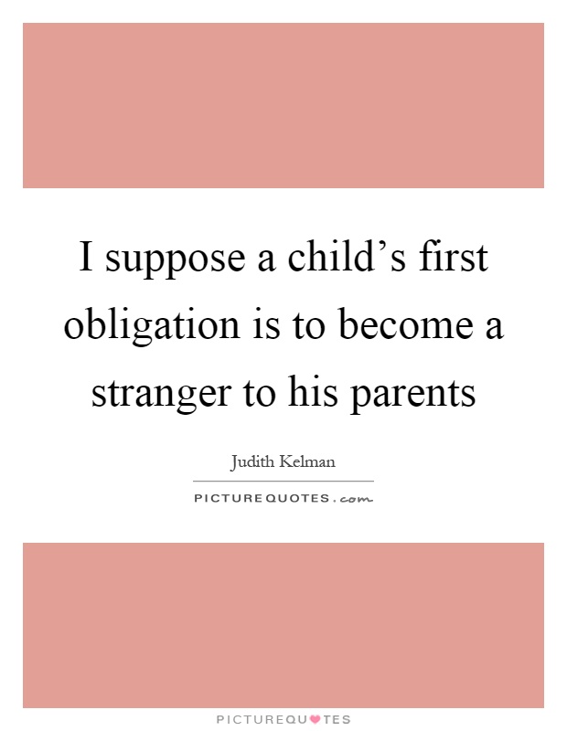 I suppose a child's first obligation is to become a stranger to his parents Picture Quote #1