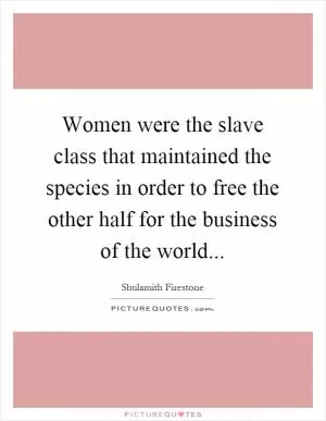 Women were the slave class that maintained the species in order to free the other half for the business of the world Picture Quote #1