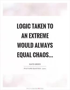 Logic taken to an extreme would always equal chaos Picture Quote #1
