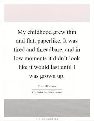 My childhood grew thin and flat, paperlike. It was tired and threadbare, and in low moments it didn’t look like it would last until I was grown up Picture Quote #1