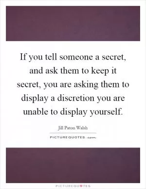 If you tell someone a secret, and ask them to keep it secret, you are asking them to display a discretion you are unable to display yourself Picture Quote #1